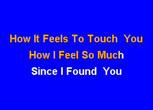 How It Feels To Touch You
How I Feel So Much

Since I Found You
