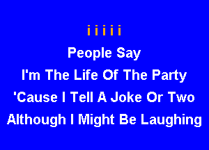 People Say
I'm The Life Of The Party

'Cause I Tell A Joke Or Two
Although I Might Be Laughing