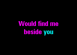 Would find me

beside you