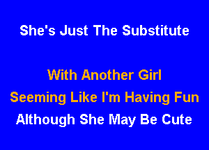 She's Just The Substitute

With Another Girl

Seeming Like I'm Having Fun
Although She May Be Cute