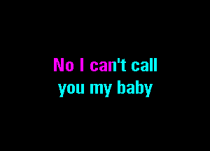 No I can't call

you my baby