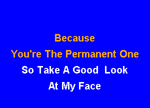 Because

You're The Permanent One
So Take A Good Look
At My Face