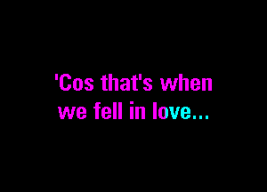 'Cos that's when

we fell in love...