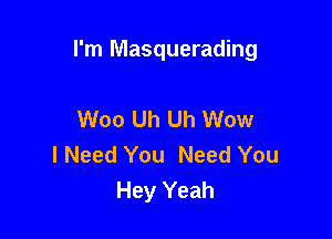 I'm Masquerading

Woo Uh Uh Wow
I Need You Need You
Hey Yeah
