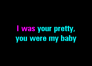 I was your pretty.

you were my baby