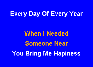 Every Day Of Every Year

When I Needed
Someone Near
You Bring Me Hapiness