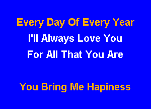 Every Day Of Every Year
I'll Always Love You
For All That You Are

You Bring Me Hapiness