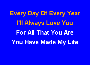 Every Day Of Every Year
I'll Always Love You
For All That You Are

You Have Made My Life