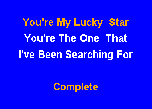 You're My Lucky Star
You're The One That

I've Been Searching For

Complete