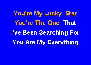 You're My Lucky Star
You're The One That

I've Been Searching For
You Are My Everything