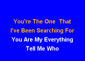 You're The One That

I've Been Searching For
You Are My Everything
Tell Me Who