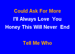 Could Ask For More
I'll Always Love You
Honey This Will Never End

Tell Me Who