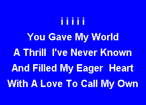 You Gave My World

A Thrill I've Never Known
And Filled My Eager Heart
With A Love To Call My Own