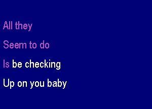 Seem to do

Is be checking

Up on you baby