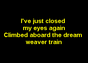 I've just closed
my eyes again

Climbed aboard the dream
weaver train