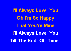 I'll Always Love You
Oh I'm So Happy
That You're Mine

I'll Always Love You
Till The End Of Time