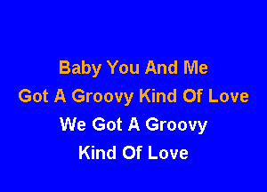 Baby You And Me
Got A Groovy Kind Of Love

We Got A Groovy
Kind Of Love