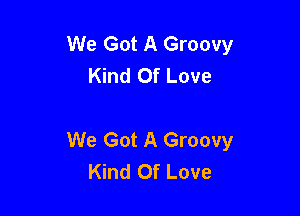 We Got A Groovy
Kind Of Love

We Got A Groovy
Kind Of Love