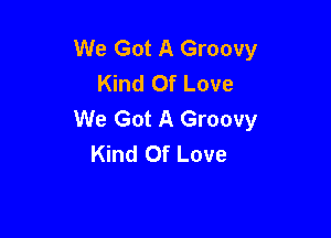 We Got A Groovy
Kind Of Love
We Got A Groovy

Kind Of Love