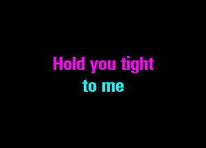 Hold you tight

to me