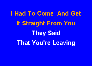 I Had To Come And Get
It Straight From You
They Said

That You're Leaving