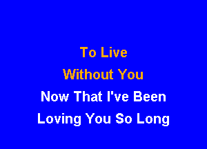 To Live
Without You

Now That I've Been
Loving You So Long