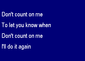 Don't count on me
To let you know when

Don't count on me

I'll do it again