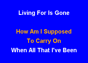 Living For Is Gone

How Am I Supposed
To Carry On
When All That I've Been