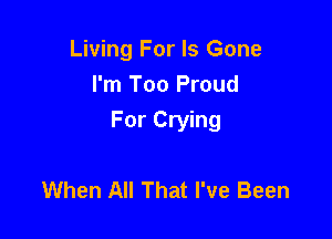 Living For Is Gone
I'm Too Proud

For Crying

When All That I've Been