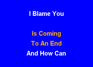 I Blame You

Is Coming
To An End
And How Can