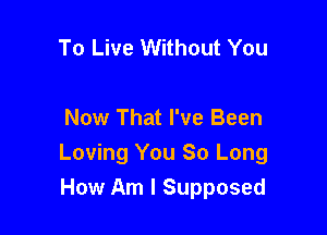 To Live Without You

Now That I've Been
Loving You So Long
How Am I Supposed