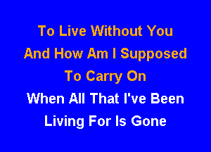 To Live Without You
And How Am I Supposed

To Carry On
When All That I've Been
Living For Is Gone