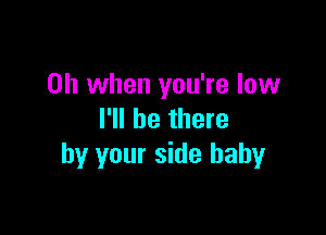 Oh when you're low

I'll be there
by your side baby