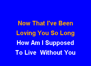 Now That I've Been

Loving You So Long
How Am I Supposed
To Live Without You