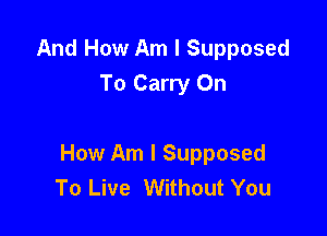 And How Am I Supposed
To Carry On

How Am I Supposed
To Live Without You