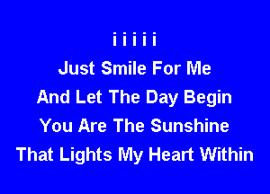 Just Smile For Me
And Let The Day Begin

You Are The Sunshine
That Lights My Heart Within