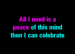 All I need is a

peace of this mind
then I can celebrate