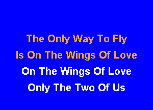 The Only Way To Fly
Is On The Wings Of Love

On The Wings Of Love
Only The Two Of Us