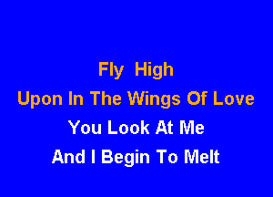 Fly High
Upon In The Wings Of Love

You Look At Me
And I Begin To Melt