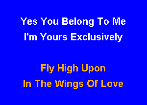 Yes You Belong To Me
I'm Yours Exclusively

Fly High Upon
In The Wings Of Love