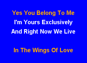Yes You Belong To Me
I'm Yours Exclusively
And Right Now We Live

In The Wings Of Love