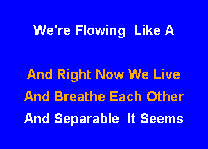 We're Flowing Like A

And Right Now We Live
And Breathe Each Other
And Separable It Seems