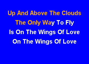 Up And Above The Clouds
The Only Way To Fly
Is On The Wings Of Love

On The Wings Of Love