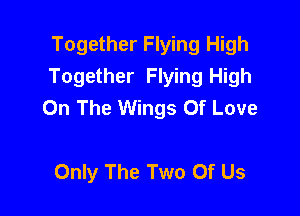 Together Flying High
Together Flying High
On The Wings Of Love

Only The Two Of Us