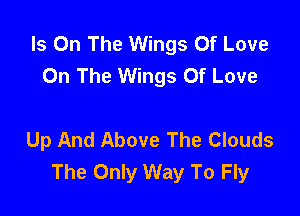 Is On The Wings Of Love
On The Wings Of Love

Up And Above The Clouds
The Only Way To Fly
