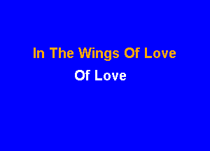 In The Wings Of Love
Of Love