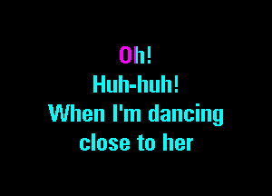 0h!
Huh-huh!

When I'm dancing
close to her