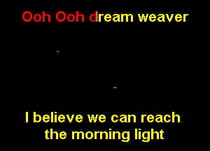 Ooh Ooh dream weaver

I believe we can reach
the morning light