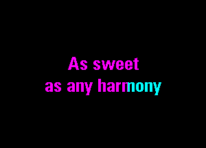 As sweet

as any harmony
