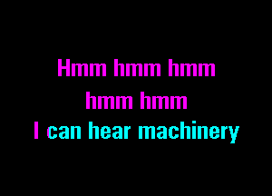 Hmmhmmhmm

hmmhmm
I can hear machineryr